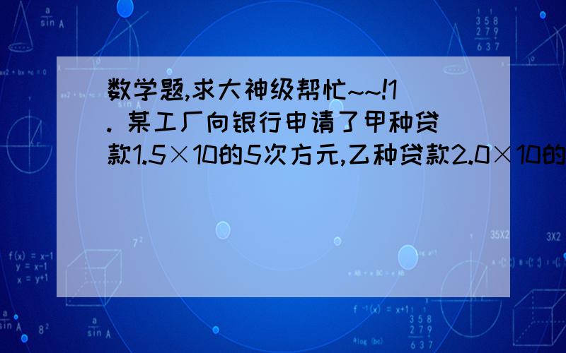 数学题,求大神级帮忙~~!1. 某工厂向银行申请了甲种贷款1.5×10的5次方元,乙种贷款2.0×10的5次方元,甲种贷款的年利率为7%,乙种贷款的年利率为6%,问该厂每年付出的利息为多少元?2. 我们常用“