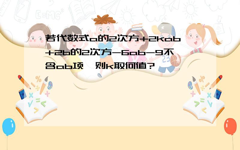 若代数式a的2次方+2kab+2b的2次方-6ab-9不含ab项,则k取何值?