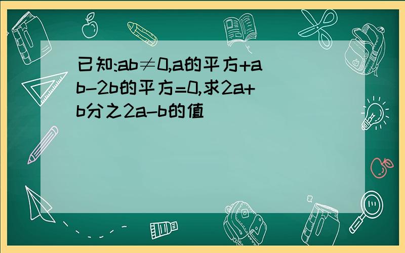 已知:ab≠0,a的平方+ab-2b的平方=0,求2a+b分之2a-b的值