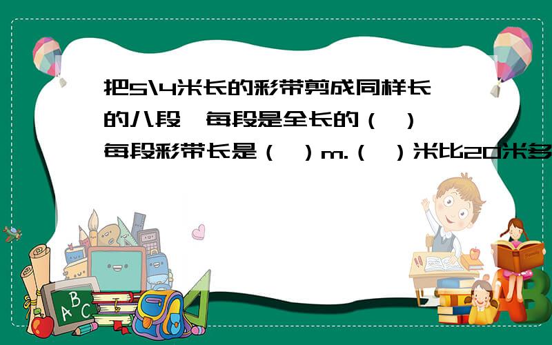 把5\4米长的彩带剪成同样长的八段,每段是全长的（ ）,每段彩带长是（ ）m.（ ）米比20米多20%,3吨比（ ）吨少40%.一种商品提价10%后,再降价10%,现价是最初价格的（ ）%.在含盐率为15%的盐水中,