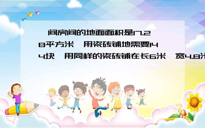 一间房间的地面面积是17.28平方米,用瓷砖铺地需要144块,用同样的瓷砖铺在长6米,宽4.8米的房间,需要多少块?