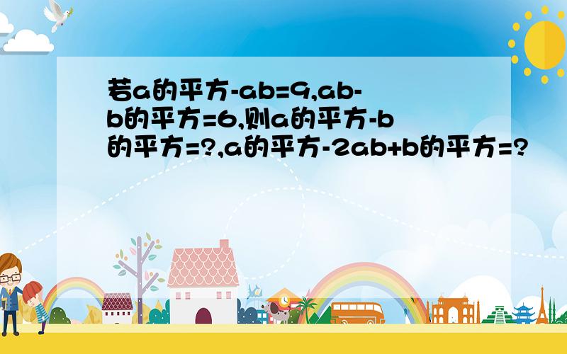 若a的平方-ab=9,ab-b的平方=6,则a的平方-b的平方=?,a的平方-2ab+b的平方=?