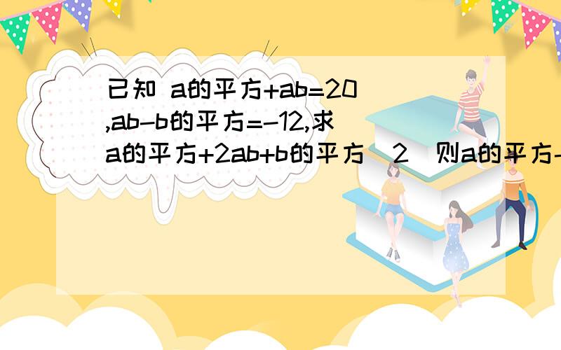 已知 a的平方+ab=20 ,ab-b的平方=-12,求a的平方+2ab+b的平方（2）则a的平方-b的平方=？