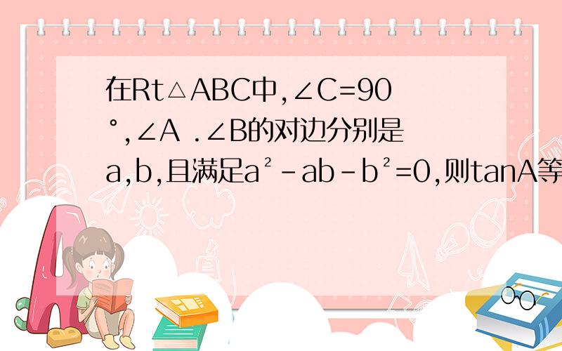 在Rt△ABC中,∠C=90°,∠A .∠B的对边分别是a,b,且满足a²-ab-b²=0,则tanA等于_____要解题的