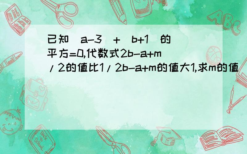 已知|a-3|+（b+1）的平方=0,代数式2b-a+m/2的值比1/2b-a+m的值大1,求m的值