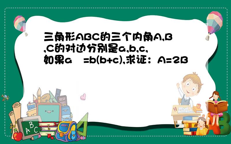 三角形ABC的三个内角A,B,C的对边分别是a,b,c,如果a²=b(b+c),求证：A=2B