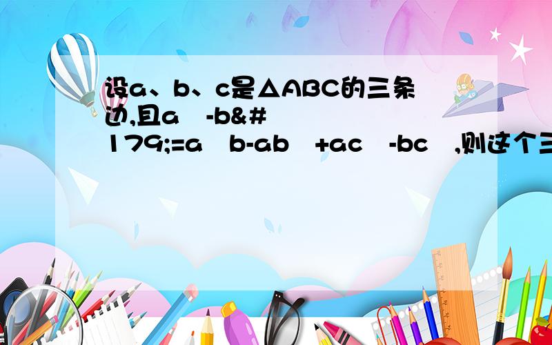 设a、b、c是△ABC的三条边,且a³-b³=a²b-ab²+ac²-bc²,则这个三角形是什么为什么不能为等腰直角三角形?