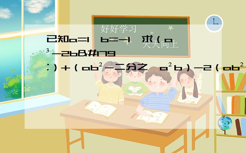 已知a=1,b=-1,求（a³-2b³）+（ab²-二分之一a²b）-2（ab²-二分之一b³）值.