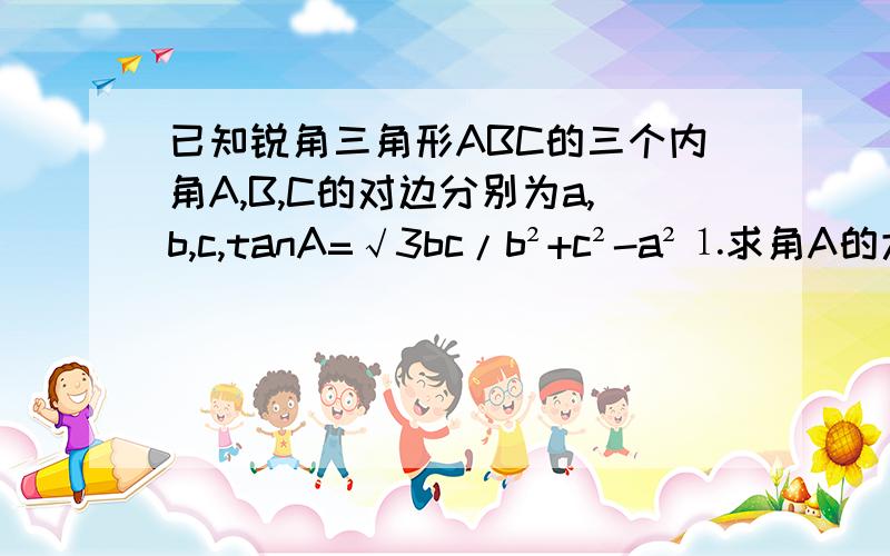 已知锐角三角形ABC的三个内角A,B,C的对边分别为a,b,c,tanA=√3bc/b²+c²-a²⒈求角A的大小 ⒉求cosB+cosC的取值范围