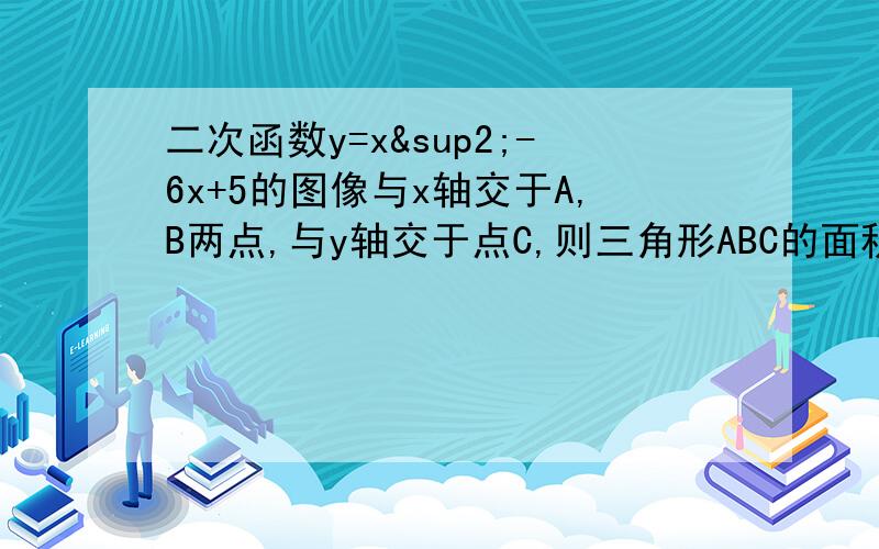 二次函数y=x²-6x+5的图像与x轴交于A,B两点,与y轴交于点C,则三角形ABC的面积