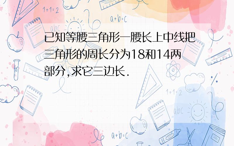 已知等腰三角形一腰长上中线把三角形的周长分为18和14两部分,求它三边长.