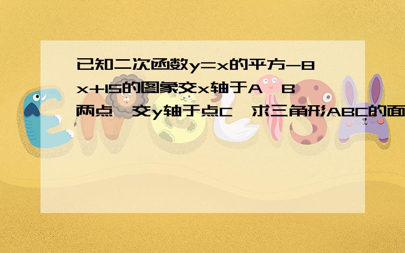 已知二次函数y=x的平方-8x+15的图象交x轴于A,B两点,交y轴于点C,求三角形ABC的面积