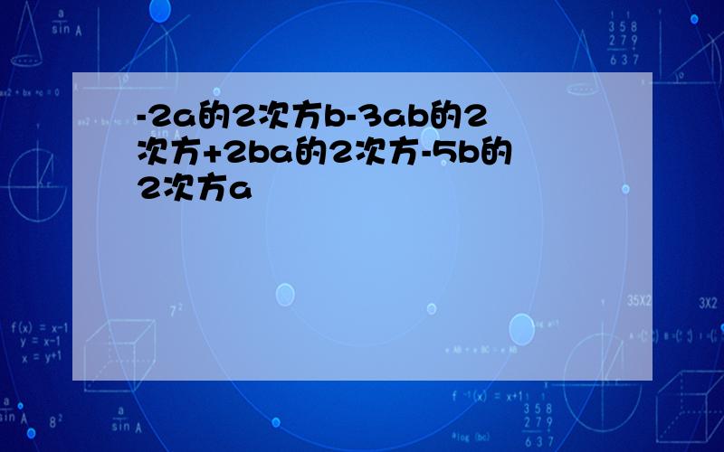 -2a的2次方b-3ab的2次方+2ba的2次方-5b的2次方a