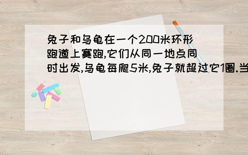 兔子和乌龟在一个200米环形跑道上赛跑,它们从同一地点同时出发,乌龟每爬5米,兔子就超过它1圈.当乌龟爬完一圈时兔子跑了多少圈