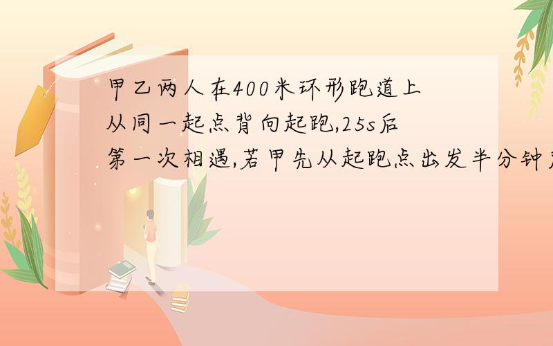 甲乙两人在400米环形跑道上从同一起点背向起跑,25s后第一次相遇,若甲先从起跑点出发半分钟后乙从该起跑点同向出发追赶甲,过3分钟后乙才追赶上甲,假设这期间甲乙的速度大小不变,求甲乙