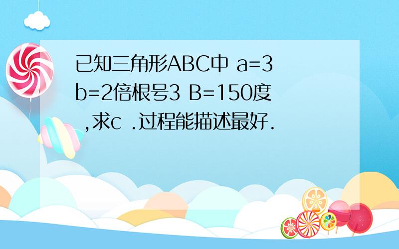 已知三角形ABC中 a=3 b=2倍根号3 B=150度 ,求c .过程能描述最好.