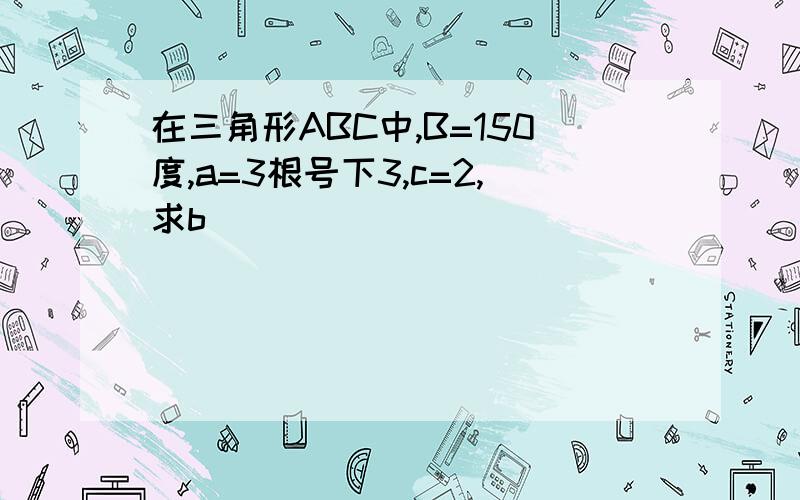 在三角形ABC中,B=150度,a=3根号下3,c=2,求b