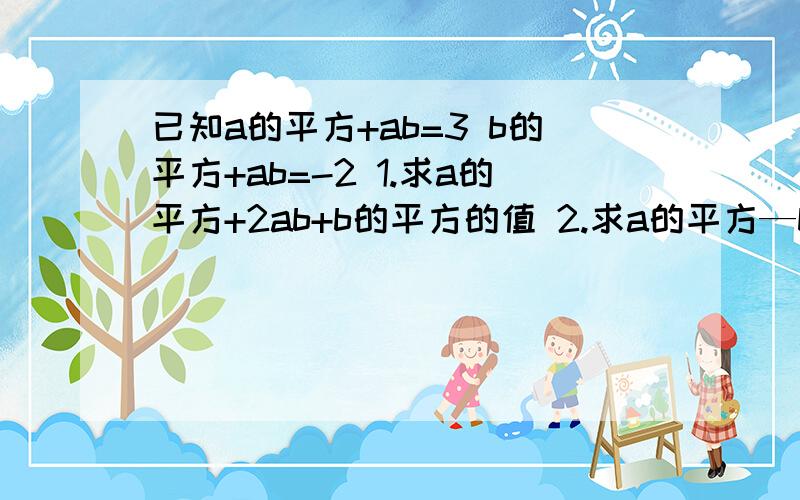 已知a的平方+ab=3 b的平方+ab=-2 1.求a的平方+2ab+b的平方的值 2.求a的平方—b的平方的值