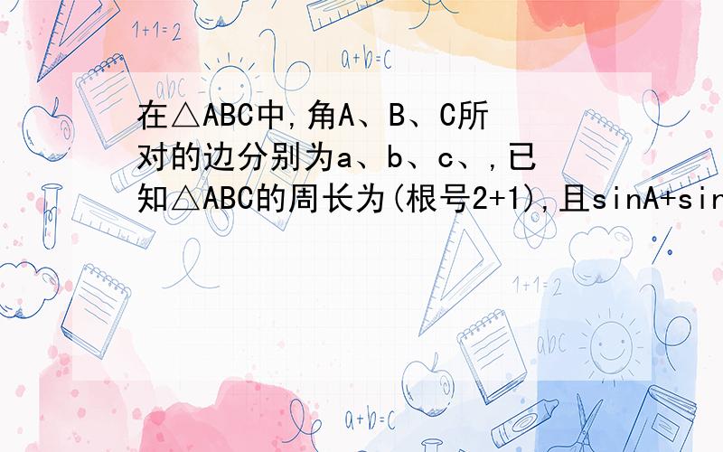 在△ABC中,角A、B、C所对的边分别为a、b、c、,已知△ABC的周长为(根号2+1),且sinA+sinB=根号2sinC .在△ABC中,角A、B、C所对的边分别为a、b、c、,已知△ABC的周长为(√2+1),且sinA+sinB=√2sinC（1）求边c