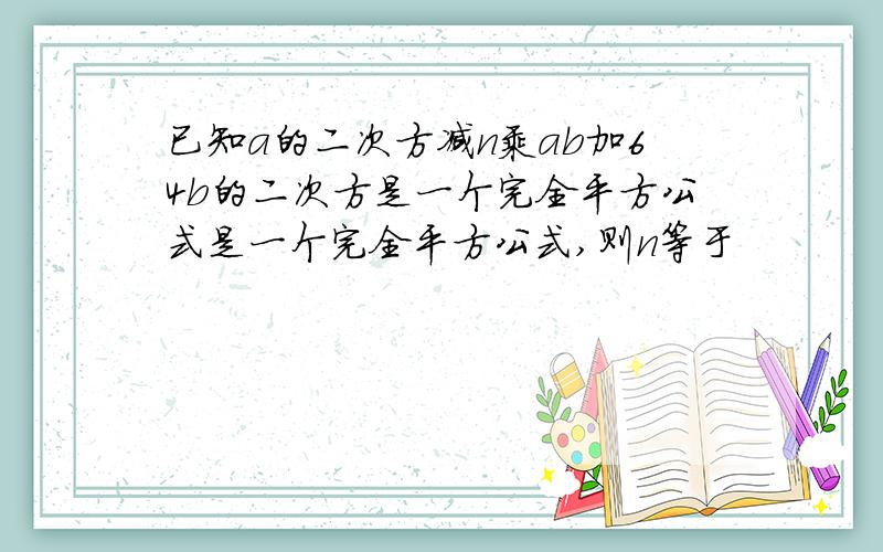 已知a的二次方减n乘ab加64b的二次方是一个完全平方公式是一个完全平方公式,则n等于