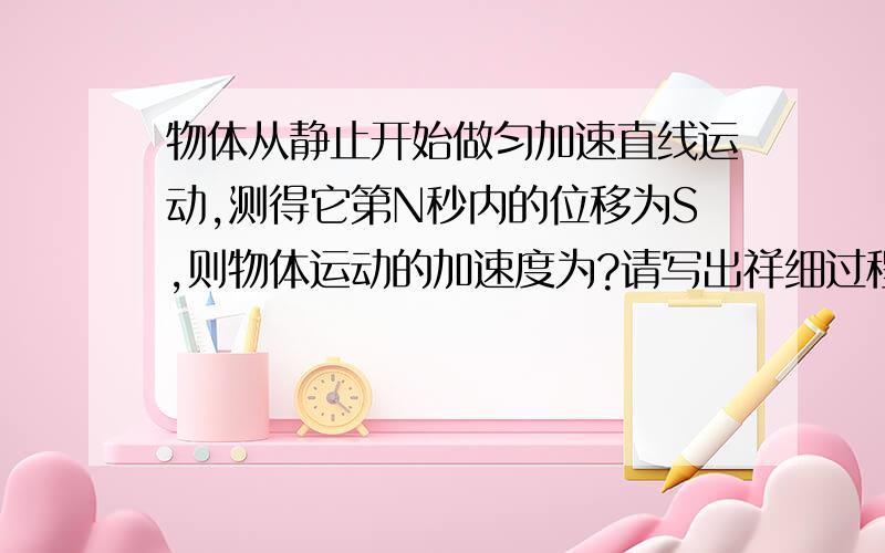 物体从静止开始做匀加速直线运动,测得它第N秒内的位移为S,则物体运动的加速度为?请写出祥细过程,