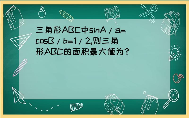 三角形ABC中sinA/a=cosB/b=1/2,则三角形ABC的面积最大值为?