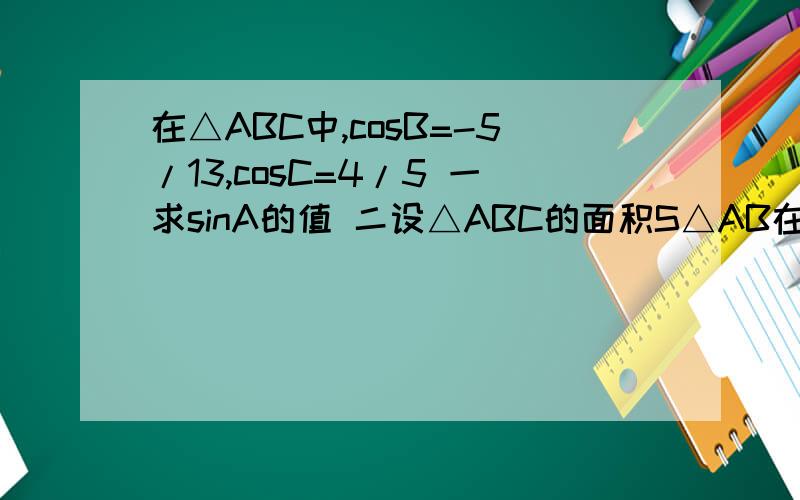 在△ABC中,cosB=-5/13,cosC=4/5 一求sinA的值 二设△ABC的面积S△AB在△ABC中,cosB=-5/13,cosC=4/5一求sinA的值二设△ABC的面积S△ABC=33/2,求BC的长