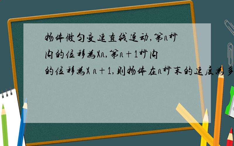 物体做匀变速直线运动,第n秒内的位移为Xn,第n+1秒内的位移为X n+1,则物体在n秒末的速度为多少?答案为Xn+1+Xn/2.步骤详细一些