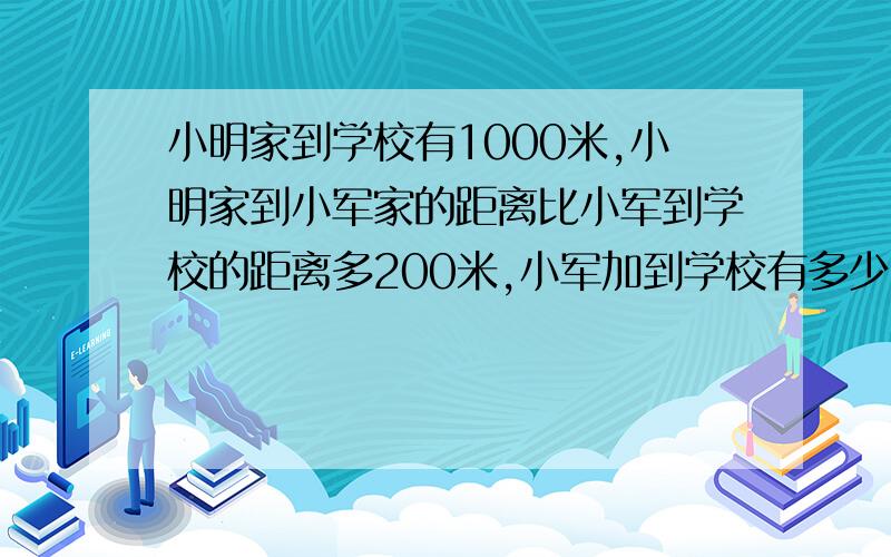 小明家到学校有1000米,小明家到小军家的距离比小军到学校的距离多200米,小军加到学校有多少米?要算式和答案