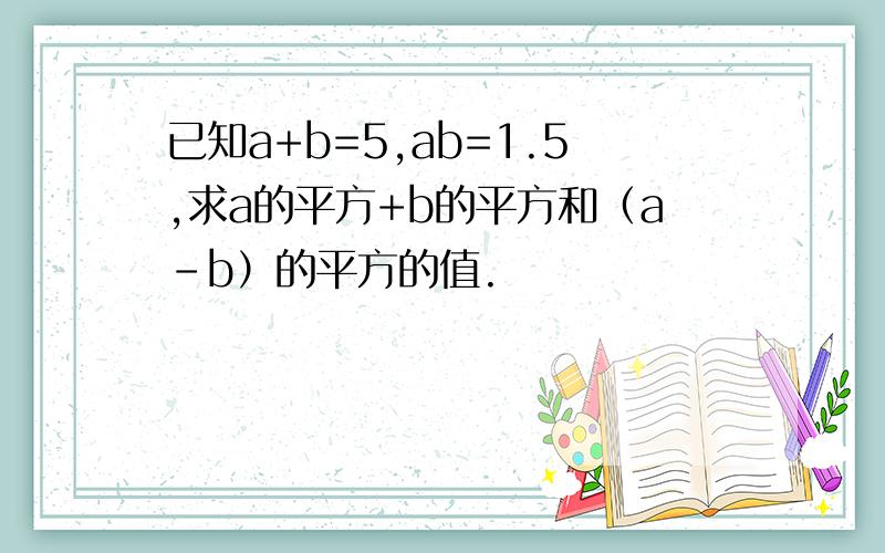 已知a+b=5,ab=1.5,求a的平方+b的平方和（a-b）的平方的值.