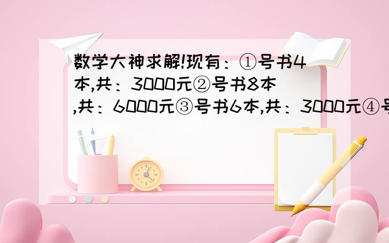 数学大神求解!现有：①号书4本,共：3000元②号书8本,共：6000元③号书6本,共：3000元④号书2本,共：1000元⑤号书4本,共：2000元⑥号书6本,共：400元⑦号书4本,共：1200元⑧号书2本,共：700元⑨号