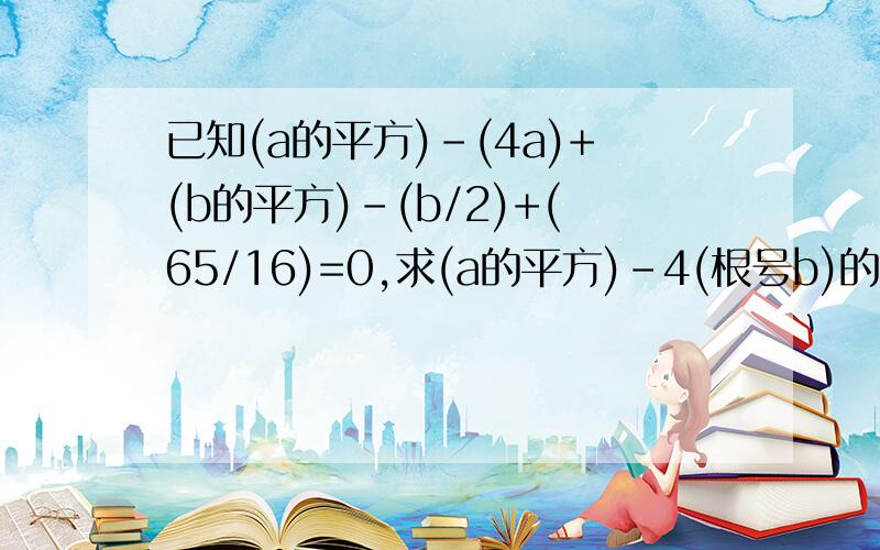 已知(a的平方)-(4a)+(b的平方)-(b/2)+(65/16)=0,求(a的平方)-4(根号b)的值