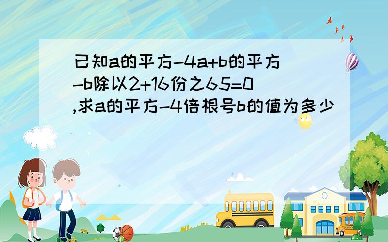 已知a的平方-4a+b的平方-b除以2+16份之65=0,求a的平方-4倍根号b的值为多少