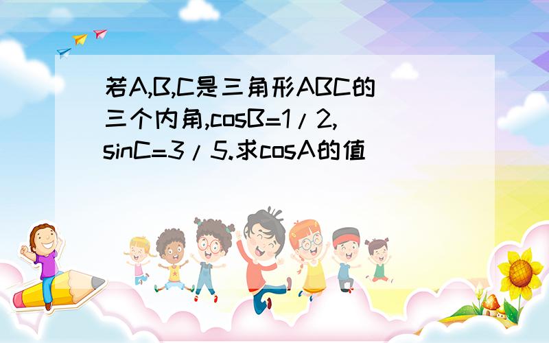 若A,B,C是三角形ABC的三个内角,cosB=1/2,sinC=3/5.求cosA的值