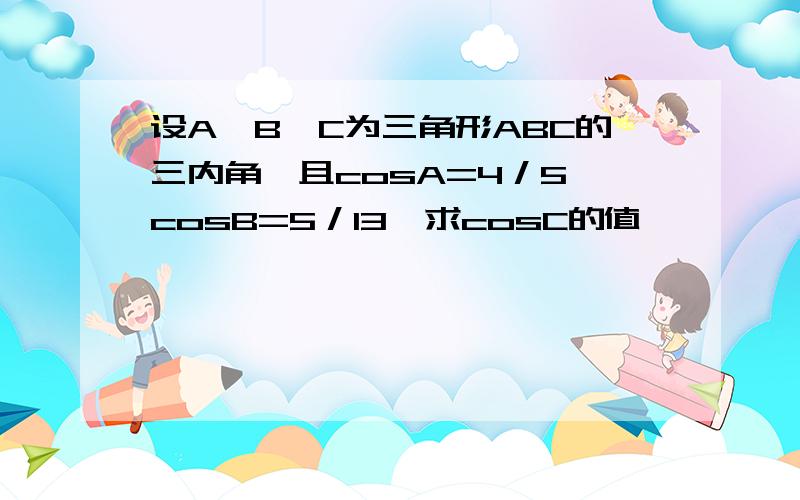 设A,B,C为三角形ABC的三内角,且cosA=4／5,cosB=5／13,求cosC的值