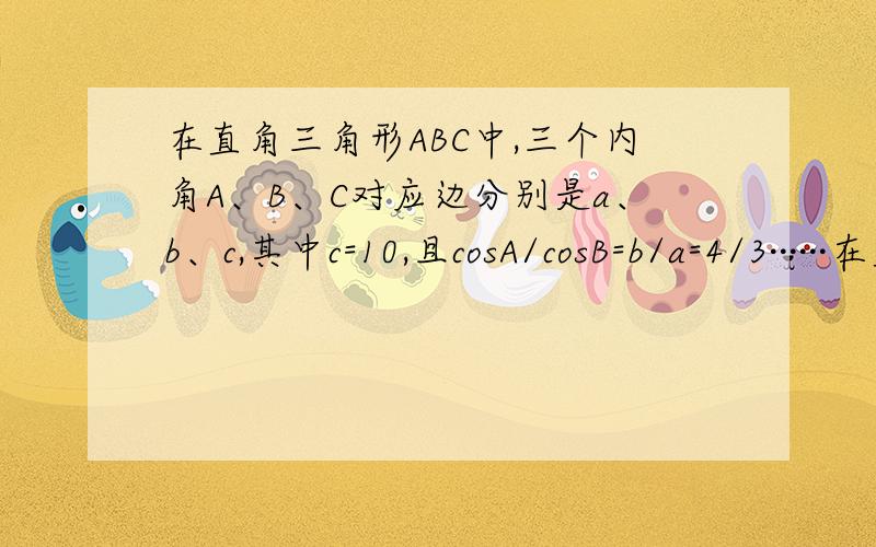 在直角三角形ABC中,三个内角A、B、C对应边分别是a、b、c,其中c=10,且cosA/cosB=b/a=4/3······在直角三角形ABC中,三个内角A、B、C对应边分别是a、b、c,其中c=10,且cosA/cosB=b/a=4/3,设圆O过A、B、C三点,