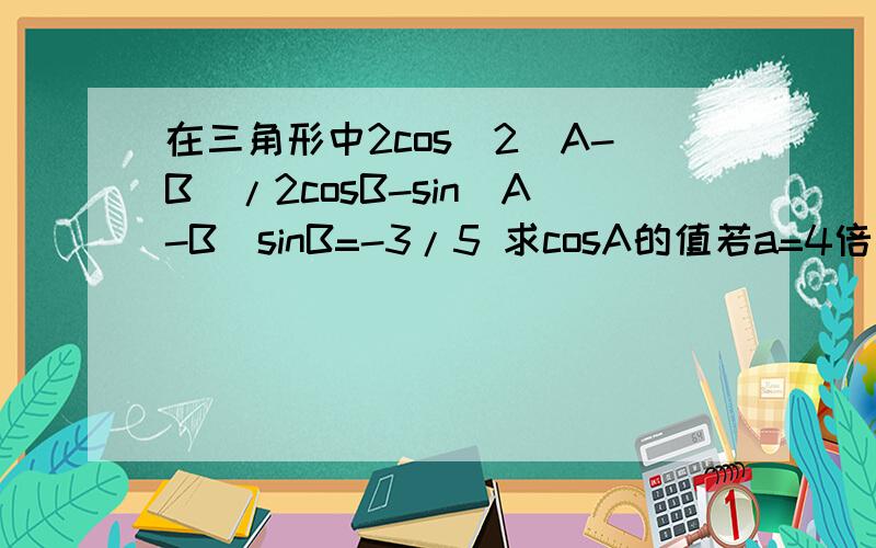 在三角形中2cos^2(A-B)/2cosB-sin(A-B)sinB=-3/5 求cosA的值若a=4倍根号2 b=5 求向量BA 在BC方向上的投影