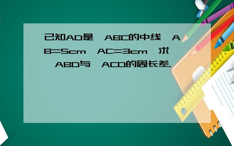 已知AD是△ABC的中线,AB=5cm,AC=3cm,求△ABD与△ACD的周长差.