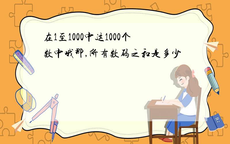 在1至1000中这1000个数中哦那,所有数码之和是多少