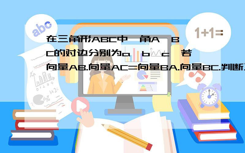 在三角形ABC中,角A,B,C的对边分别为a,b,c,若向量AB.向量AC=向量BA.向量BC.判断三角形的形状