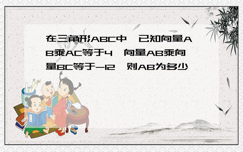 在三角形ABC中,已知向量AB乘AC等于4,向量AB乘向量BC等于-12,则AB为多少