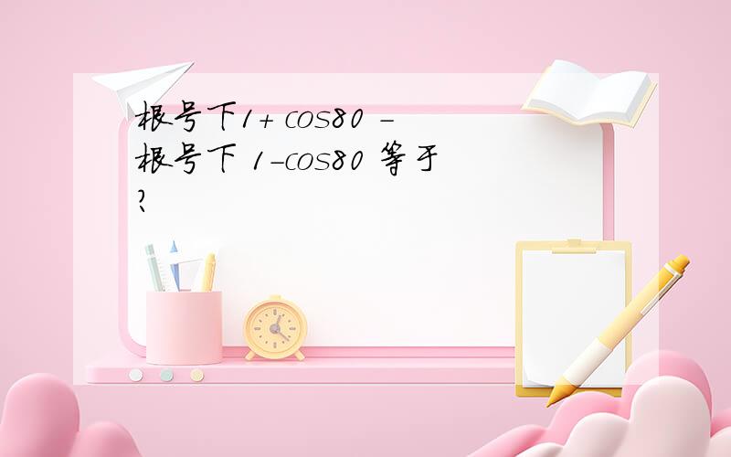 根号下1+ cos80 - 根号下 1-cos80 等于?