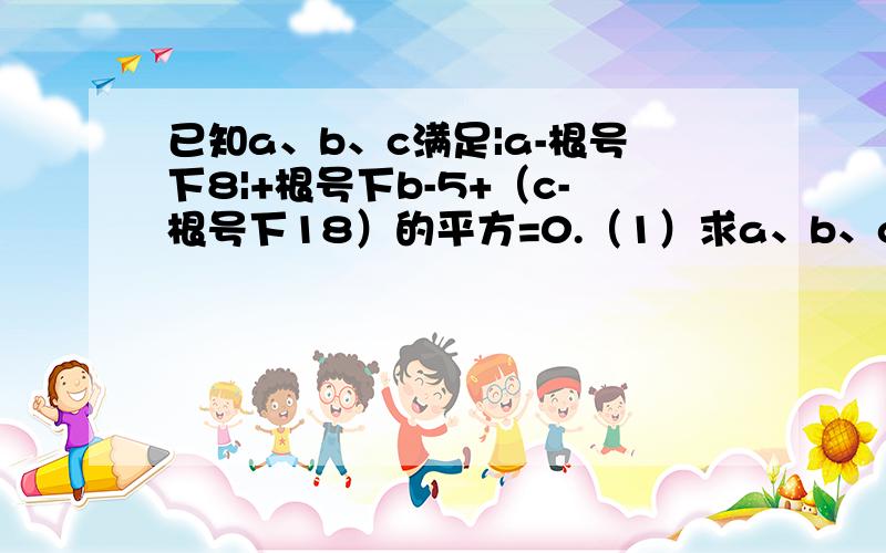 已知a、b、c满足|a-根号下8|+根号下b-5+（c-根号下18）的平方=0.（1）求a、b、c的值（2）试问以a、b、c为边能否构成三角形?若能够成三角形,请求出三角形的周长；若不能,请说明理由.