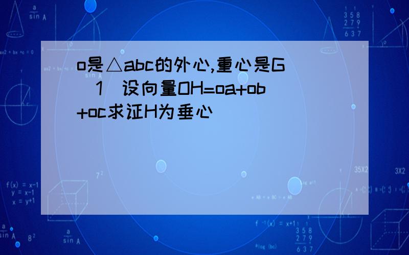 o是△abc的外心,重心是G（1）设向量OH=oa+ob+oc求证H为垂心