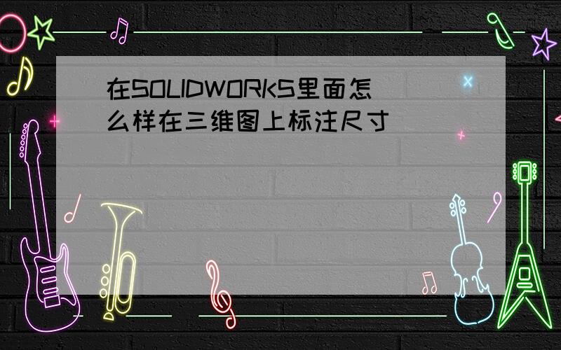 在SOLIDWORKS里面怎么样在三维图上标注尺寸