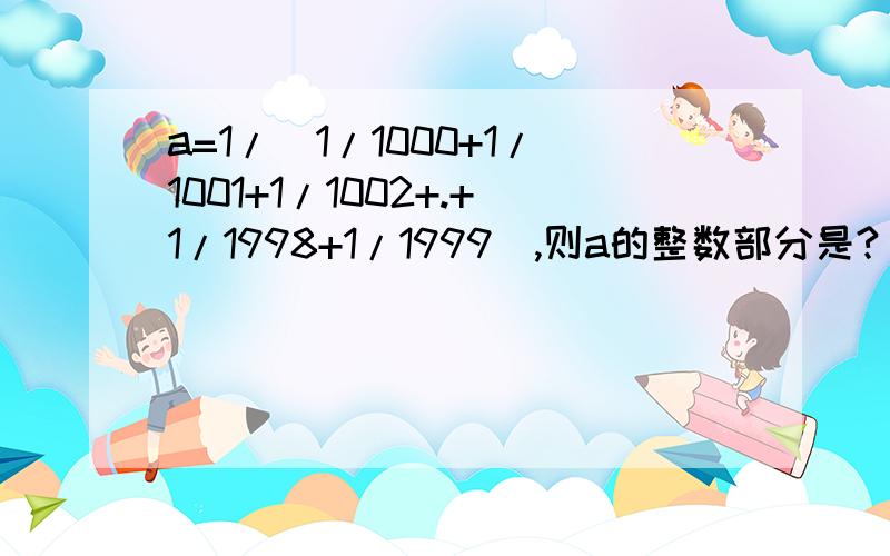 a=1/(1/1000+1/1001+1/1002+.+1/1998+1/1999),则a的整数部分是?