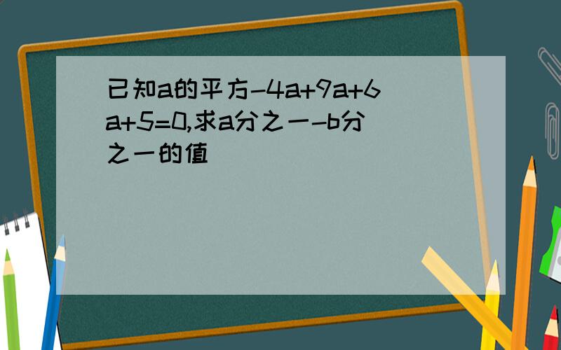 已知a的平方-4a+9a+6a+5=0,求a分之一-b分之一的值