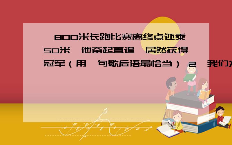 、800米长跑比赛离终点还乘50米,他奋起直追,居然获得冠军（用一句歇后语最恰当） 2、我们发表见解时,不