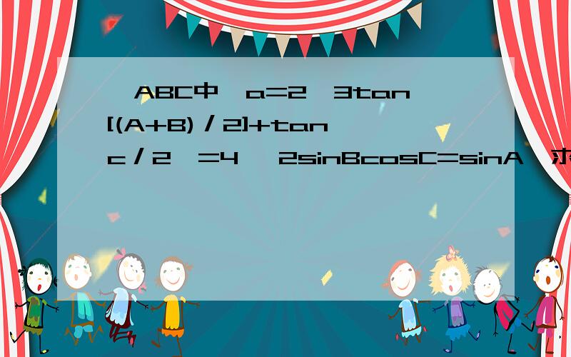 △ABC中,a=2√3tan[(A+B)／2]+tan﹙c／2﹚=4 ,2sinBcosC=sinA,求A,B,b,c