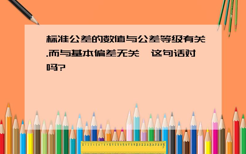 标准公差的数值与公差等级有关.而与基本偏差无关,这句话对吗?